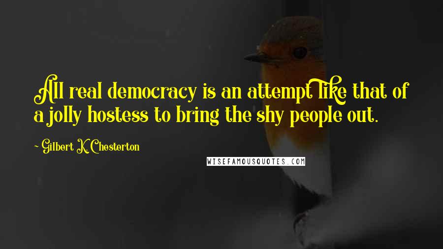 Gilbert K. Chesterton Quotes: All real democracy is an attempt like that of a jolly hostess to bring the shy people out.