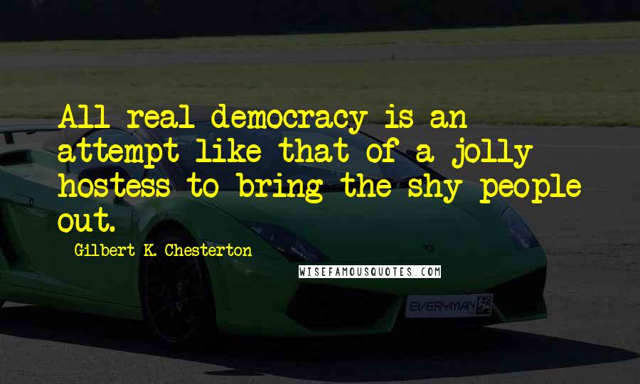 Gilbert K. Chesterton Quotes: All real democracy is an attempt like that of a jolly hostess to bring the shy people out.