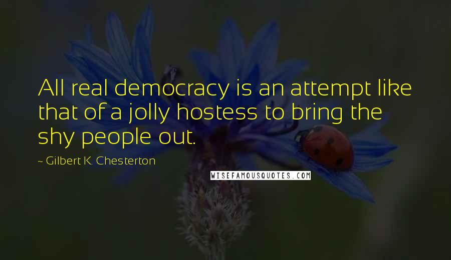 Gilbert K. Chesterton Quotes: All real democracy is an attempt like that of a jolly hostess to bring the shy people out.