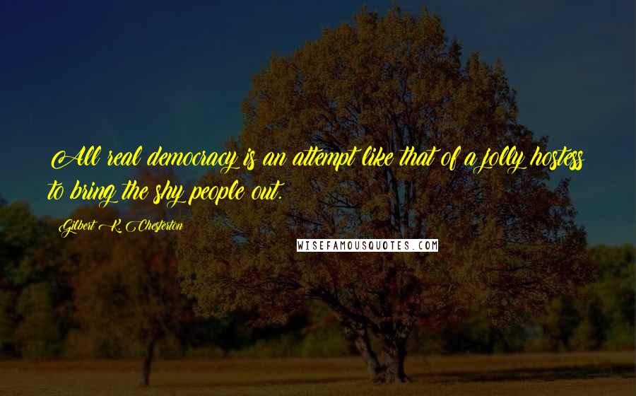 Gilbert K. Chesterton Quotes: All real democracy is an attempt like that of a jolly hostess to bring the shy people out.