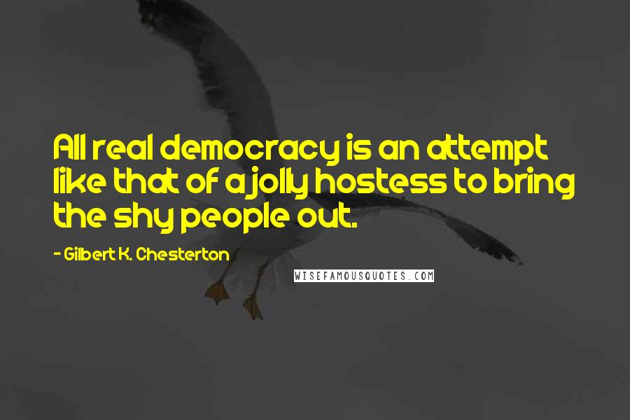 Gilbert K. Chesterton Quotes: All real democracy is an attempt like that of a jolly hostess to bring the shy people out.