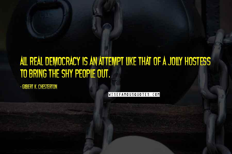 Gilbert K. Chesterton Quotes: All real democracy is an attempt like that of a jolly hostess to bring the shy people out.