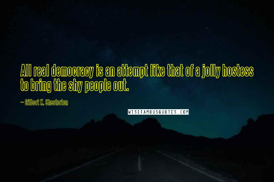 Gilbert K. Chesterton Quotes: All real democracy is an attempt like that of a jolly hostess to bring the shy people out.