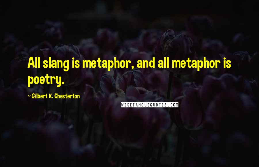 Gilbert K. Chesterton Quotes: All slang is metaphor, and all metaphor is poetry.