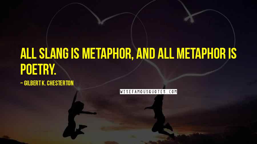 Gilbert K. Chesterton Quotes: All slang is metaphor, and all metaphor is poetry.