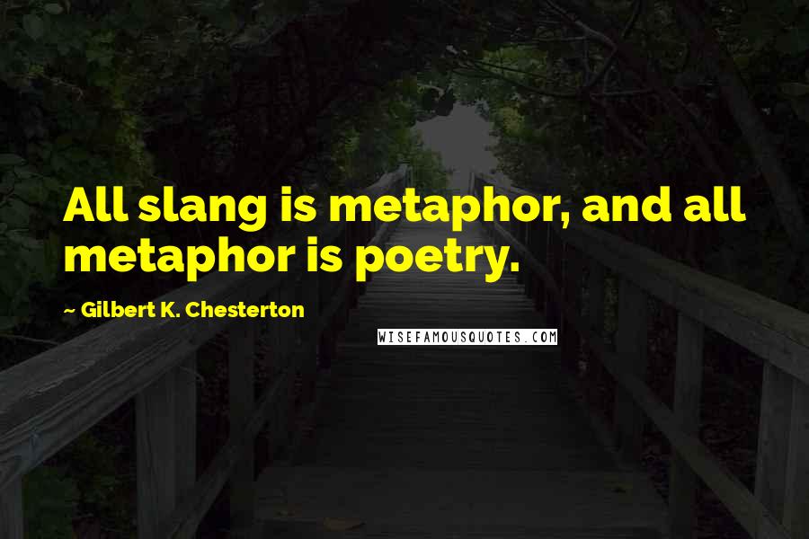 Gilbert K. Chesterton Quotes: All slang is metaphor, and all metaphor is poetry.