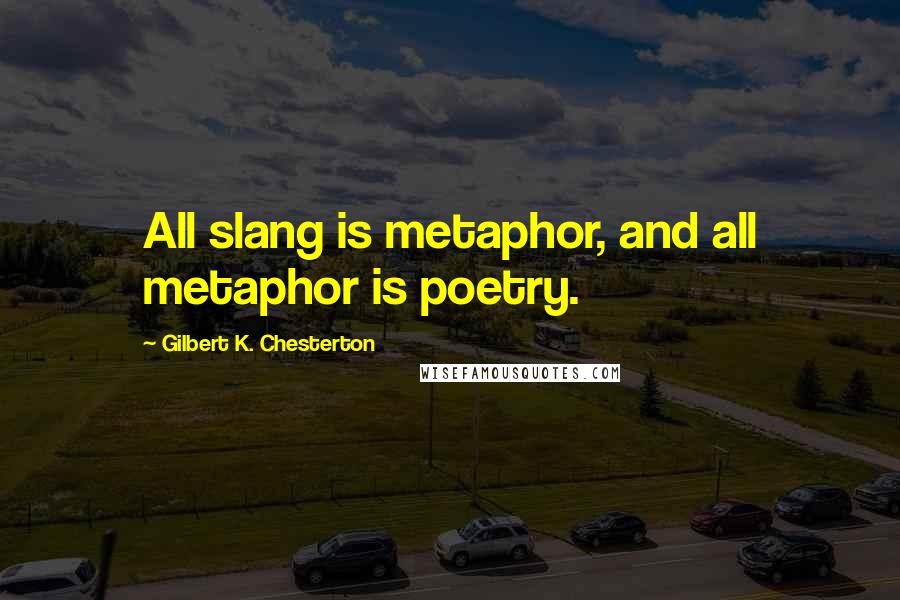 Gilbert K. Chesterton Quotes: All slang is metaphor, and all metaphor is poetry.