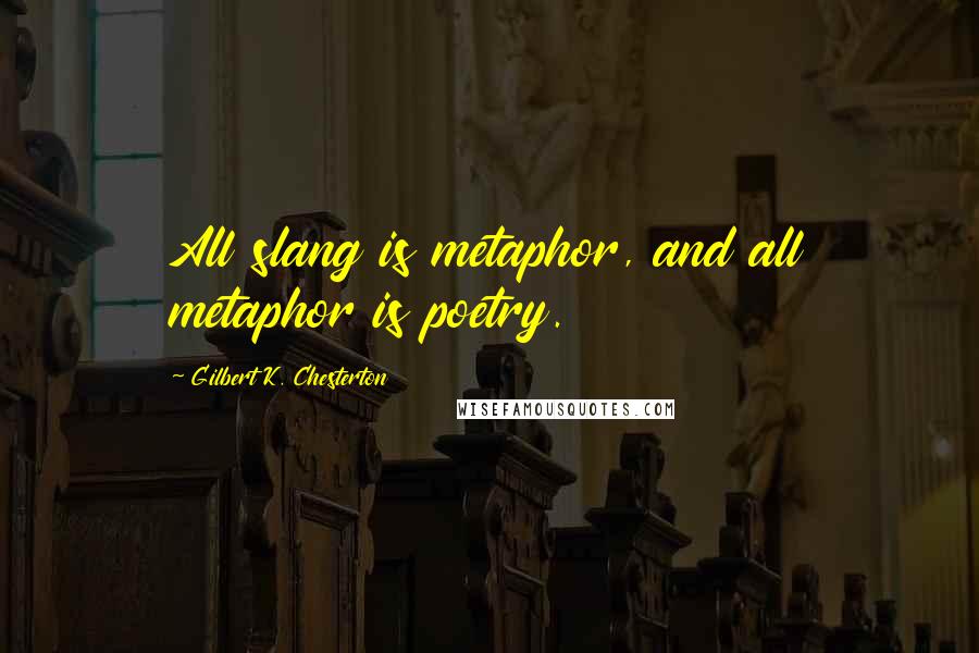 Gilbert K. Chesterton Quotes: All slang is metaphor, and all metaphor is poetry.