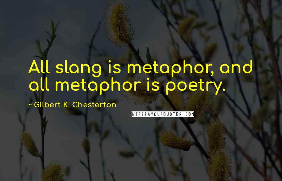 Gilbert K. Chesterton Quotes: All slang is metaphor, and all metaphor is poetry.