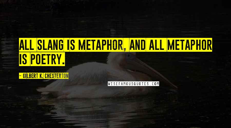 Gilbert K. Chesterton Quotes: All slang is metaphor, and all metaphor is poetry.