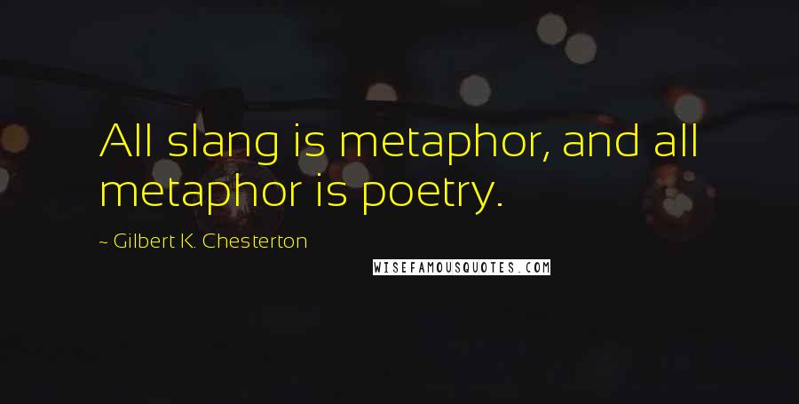 Gilbert K. Chesterton Quotes: All slang is metaphor, and all metaphor is poetry.