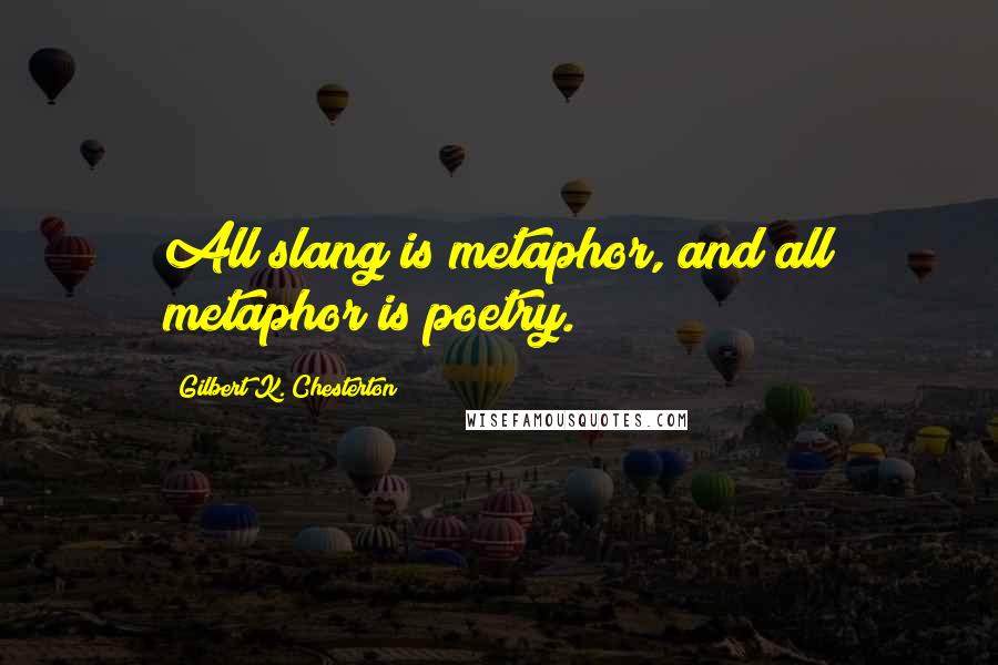 Gilbert K. Chesterton Quotes: All slang is metaphor, and all metaphor is poetry.