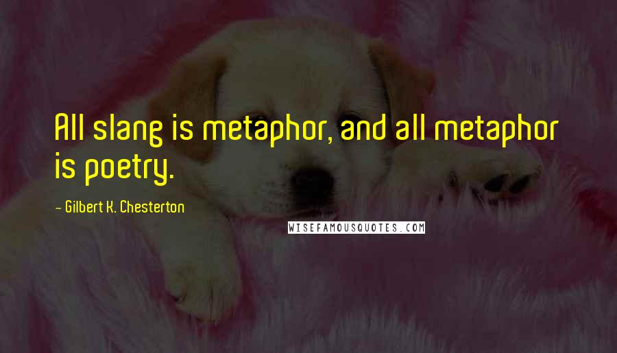 Gilbert K. Chesterton Quotes: All slang is metaphor, and all metaphor is poetry.