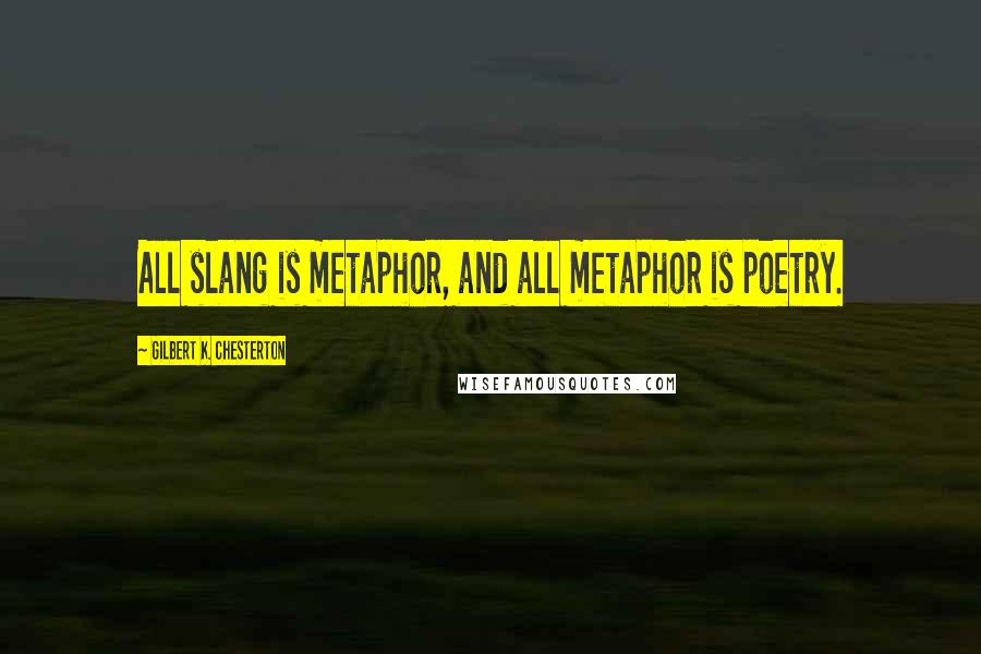 Gilbert K. Chesterton Quotes: All slang is metaphor, and all metaphor is poetry.