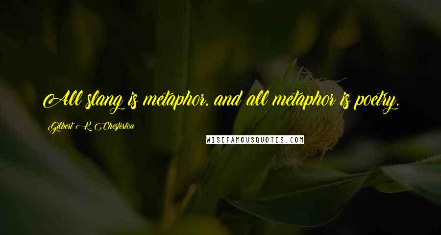 Gilbert K. Chesterton Quotes: All slang is metaphor, and all metaphor is poetry.