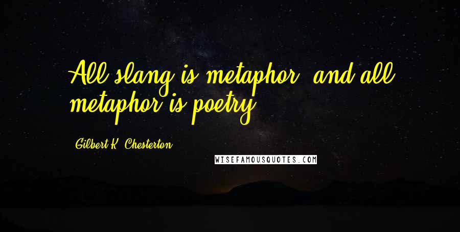 Gilbert K. Chesterton Quotes: All slang is metaphor, and all metaphor is poetry.