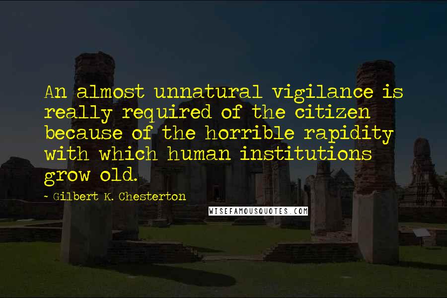 Gilbert K. Chesterton Quotes: An almost unnatural vigilance is really required of the citizen because of the horrible rapidity with which human institutions grow old.