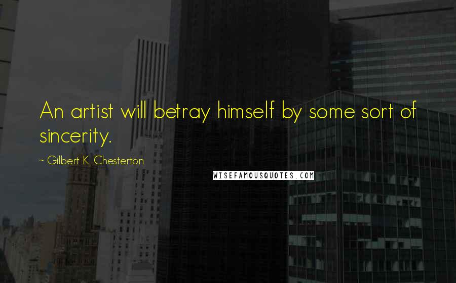 Gilbert K. Chesterton Quotes: An artist will betray himself by some sort of sincerity.