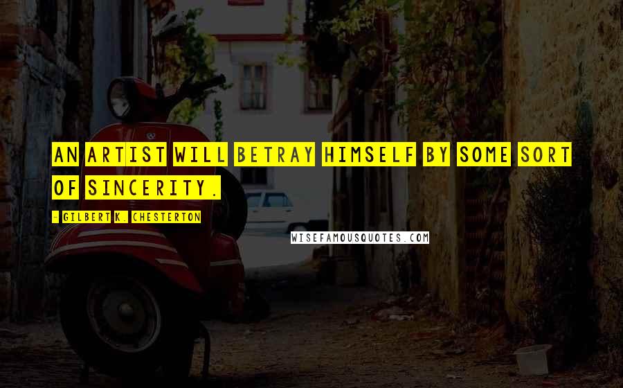 Gilbert K. Chesterton Quotes: An artist will betray himself by some sort of sincerity.