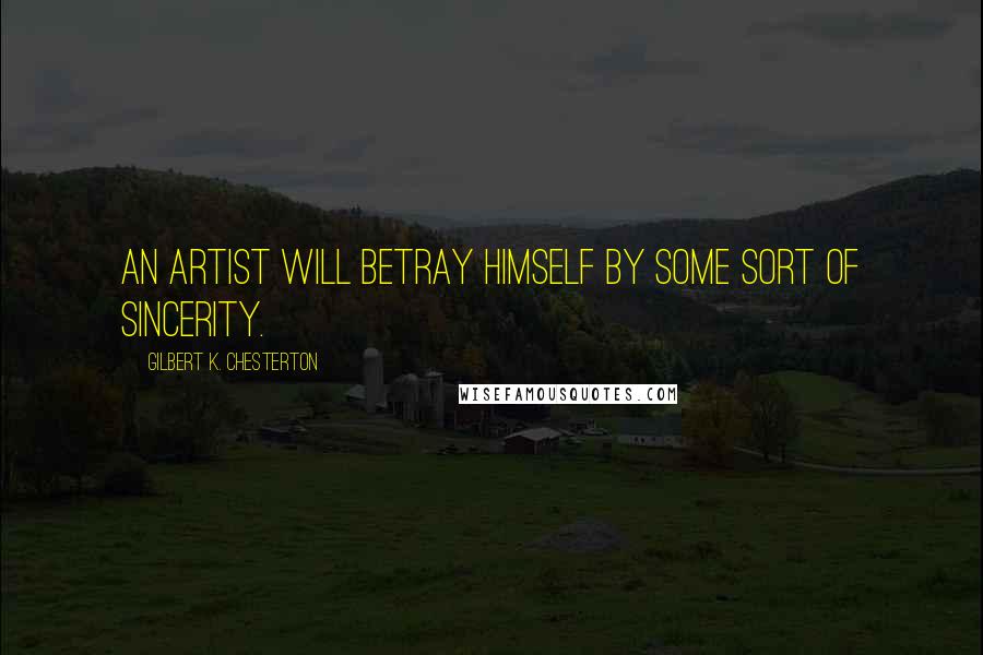 Gilbert K. Chesterton Quotes: An artist will betray himself by some sort of sincerity.