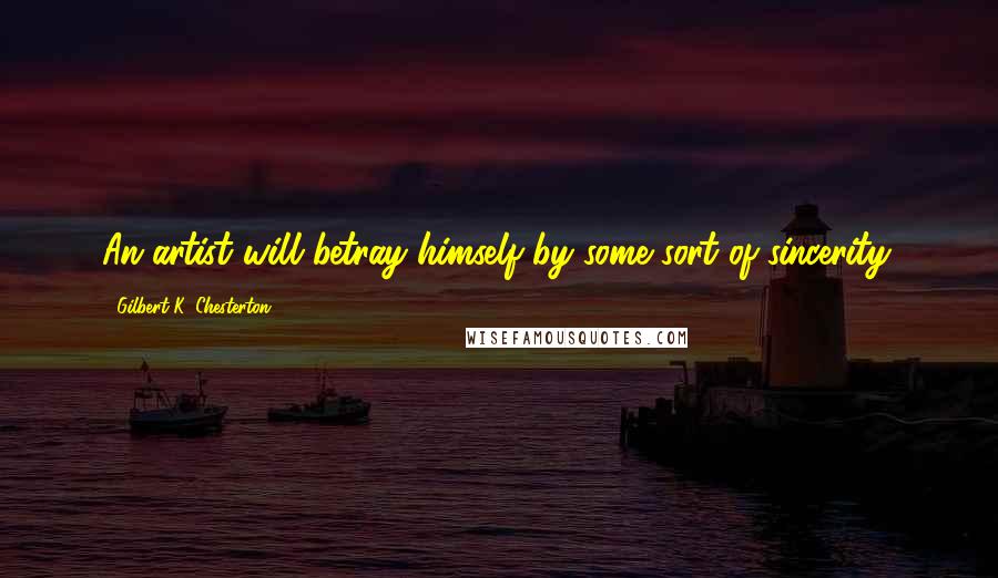 Gilbert K. Chesterton Quotes: An artist will betray himself by some sort of sincerity.