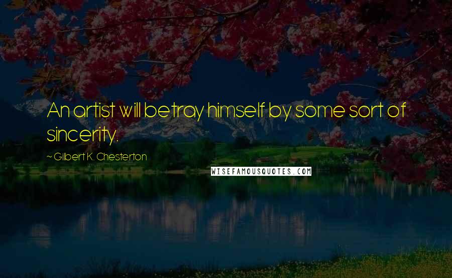 Gilbert K. Chesterton Quotes: An artist will betray himself by some sort of sincerity.