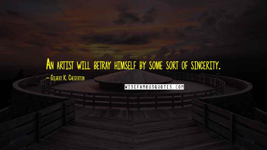 Gilbert K. Chesterton Quotes: An artist will betray himself by some sort of sincerity.