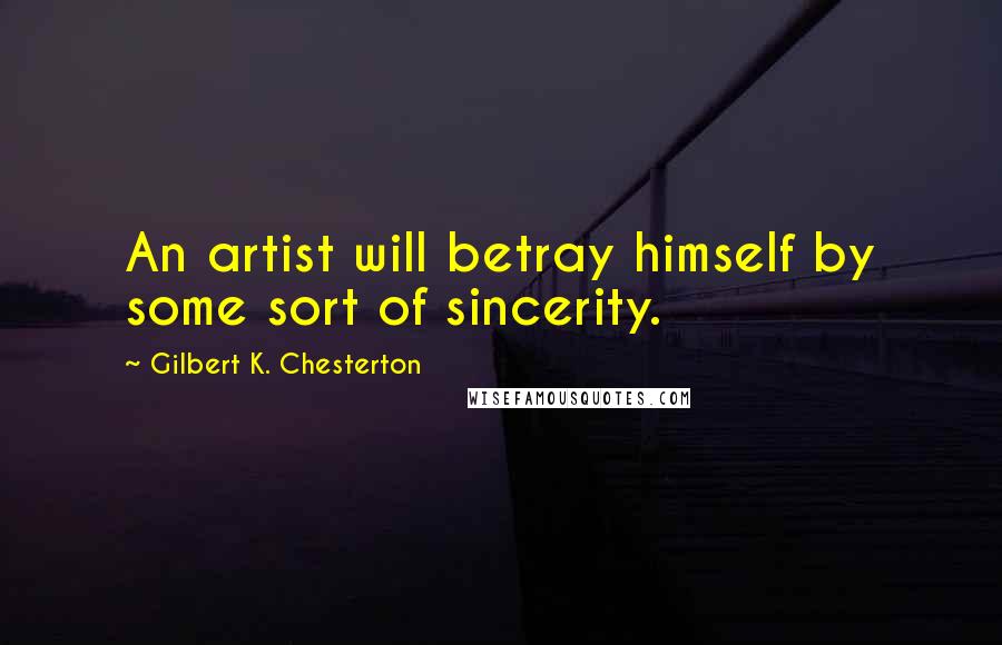 Gilbert K. Chesterton Quotes: An artist will betray himself by some sort of sincerity.