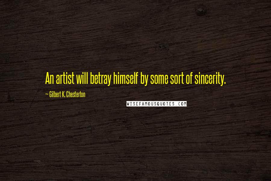 Gilbert K. Chesterton Quotes: An artist will betray himself by some sort of sincerity.