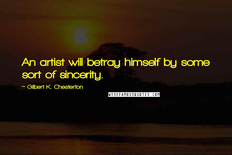 Gilbert K. Chesterton Quotes: An artist will betray himself by some sort of sincerity.