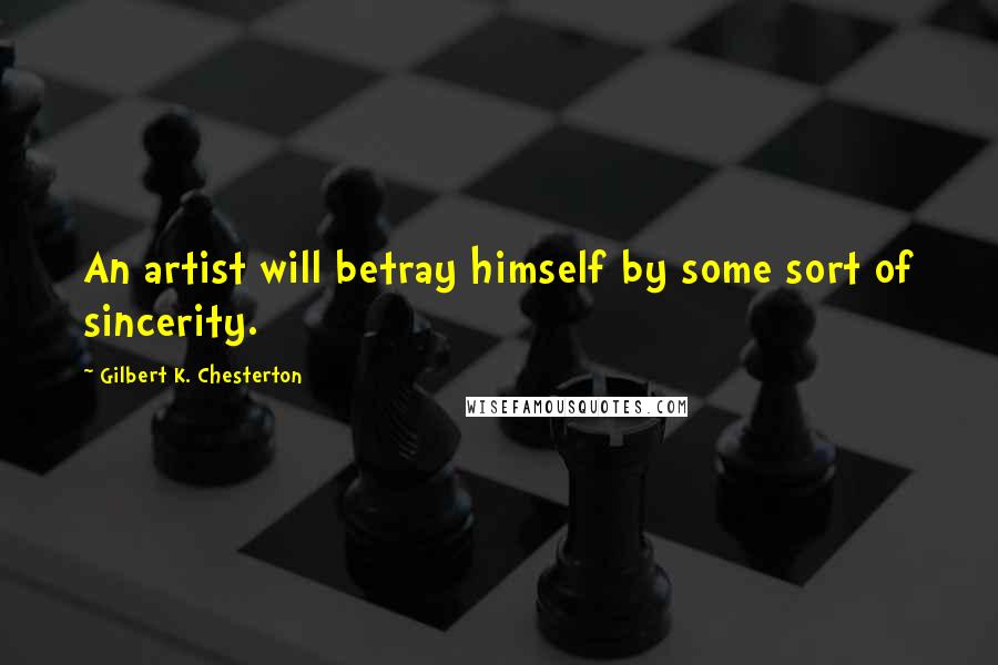 Gilbert K. Chesterton Quotes: An artist will betray himself by some sort of sincerity.