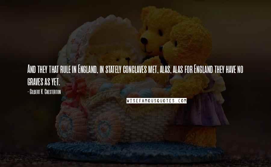 Gilbert K. Chesterton Quotes: And they that rule in England, in stately conclaves met, alas, alas for England they have no graves as yet.