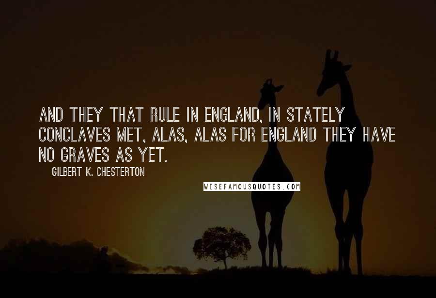 Gilbert K. Chesterton Quotes: And they that rule in England, in stately conclaves met, alas, alas for England they have no graves as yet.