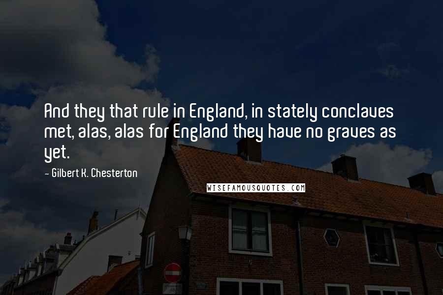 Gilbert K. Chesterton Quotes: And they that rule in England, in stately conclaves met, alas, alas for England they have no graves as yet.