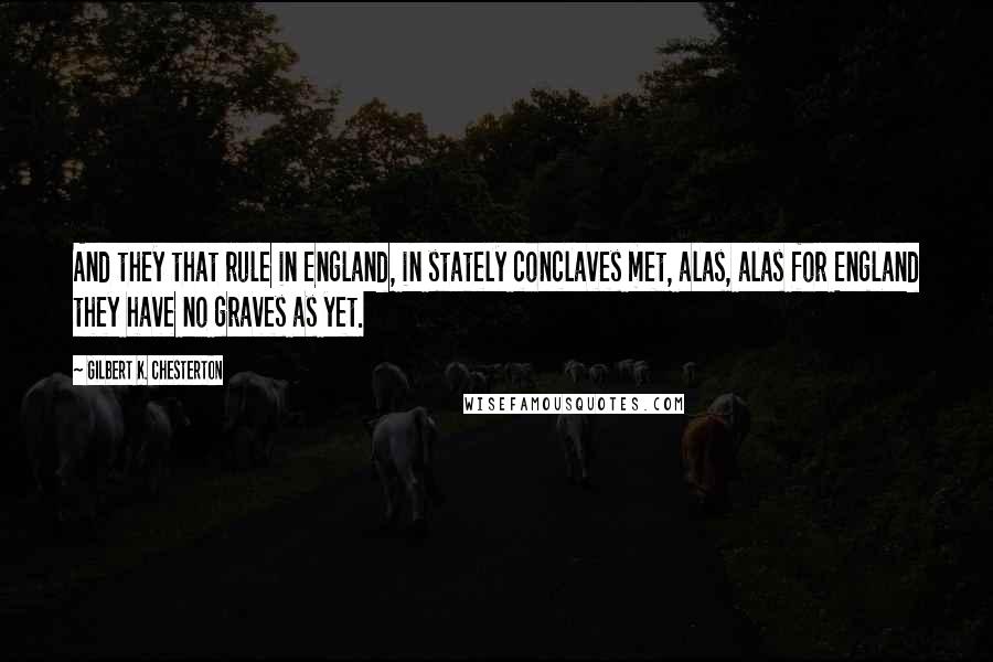 Gilbert K. Chesterton Quotes: And they that rule in England, in stately conclaves met, alas, alas for England they have no graves as yet.