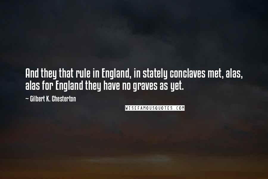 Gilbert K. Chesterton Quotes: And they that rule in England, in stately conclaves met, alas, alas for England they have no graves as yet.