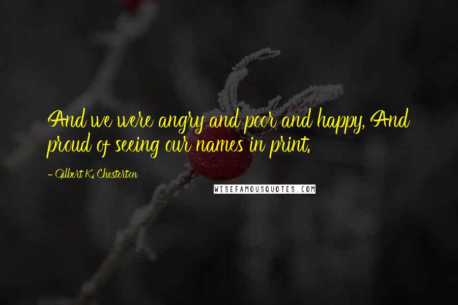 Gilbert K. Chesterton Quotes: And we were angry and poor and happy, And proud of seeing our names in print.