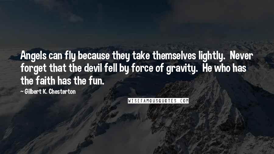 Gilbert K. Chesterton Quotes: Angels can fly because they take themselves lightly.  Never forget that the devil fell by force of gravity.  He who has the faith has the fun.