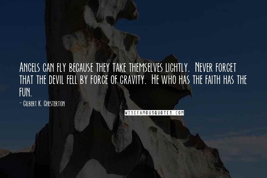 Gilbert K. Chesterton Quotes: Angels can fly because they take themselves lightly. Never forget that the devil fell by force of gravity. He who has the faith has the fun.