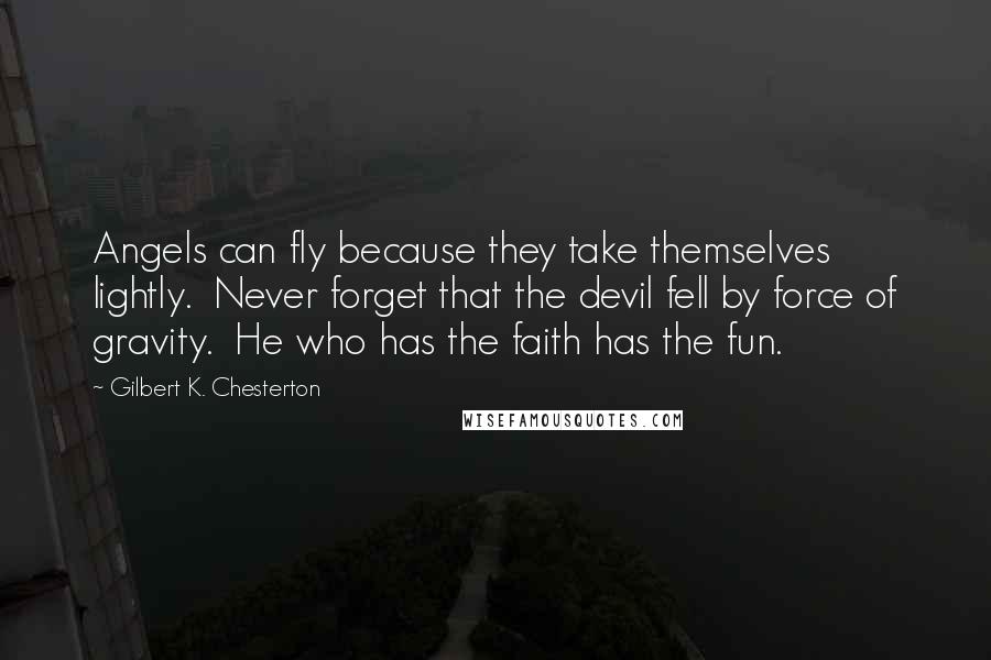 Gilbert K. Chesterton Quotes: Angels can fly because they take themselves lightly.  Never forget that the devil fell by force of gravity.  He who has the faith has the fun.