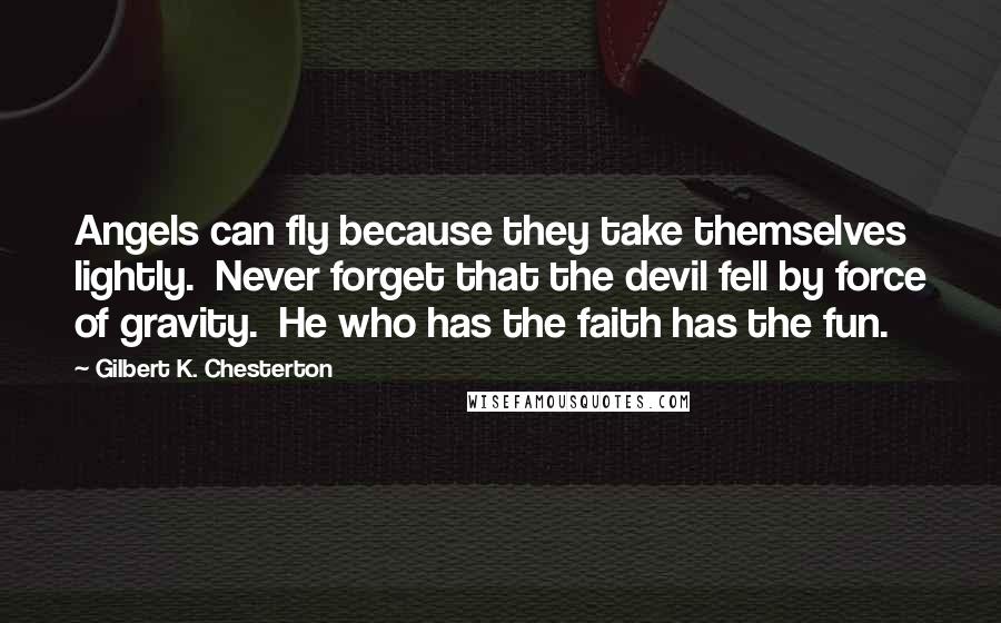 Gilbert K. Chesterton Quotes: Angels can fly because they take themselves lightly.  Never forget that the devil fell by force of gravity.  He who has the faith has the fun.