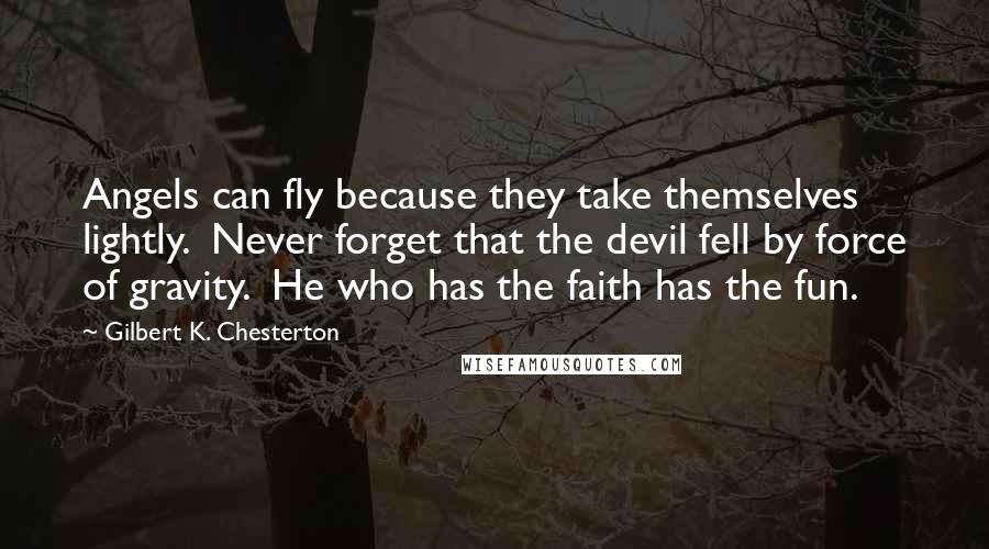 Gilbert K. Chesterton Quotes: Angels can fly because they take themselves lightly. Never forget that the devil fell by force of gravity. He who has the faith has the fun.