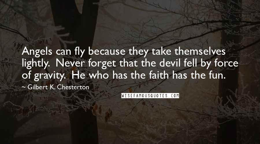 Gilbert K. Chesterton Quotes: Angels can fly because they take themselves lightly.  Never forget that the devil fell by force of gravity.  He who has the faith has the fun.