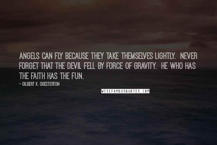 Gilbert K. Chesterton Quotes: Angels can fly because they take themselves lightly. Never forget that the devil fell by force of gravity. He who has the faith has the fun.