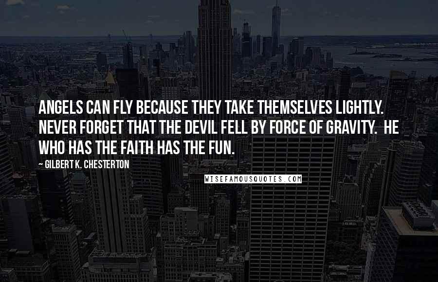 Gilbert K. Chesterton Quotes: Angels can fly because they take themselves lightly. Never forget that the devil fell by force of gravity. He who has the faith has the fun.