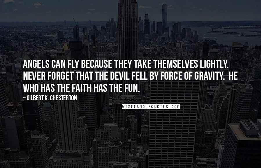 Gilbert K. Chesterton Quotes: Angels can fly because they take themselves lightly.  Never forget that the devil fell by force of gravity.  He who has the faith has the fun.