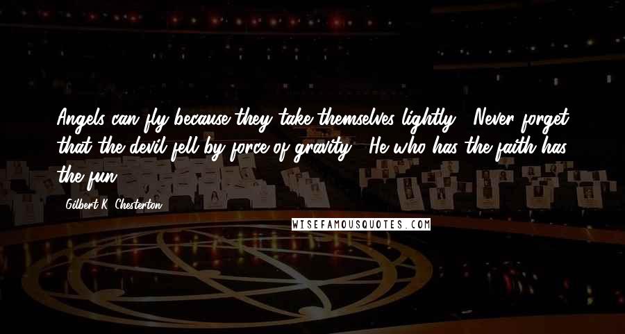 Gilbert K. Chesterton Quotes: Angels can fly because they take themselves lightly. Never forget that the devil fell by force of gravity. He who has the faith has the fun.