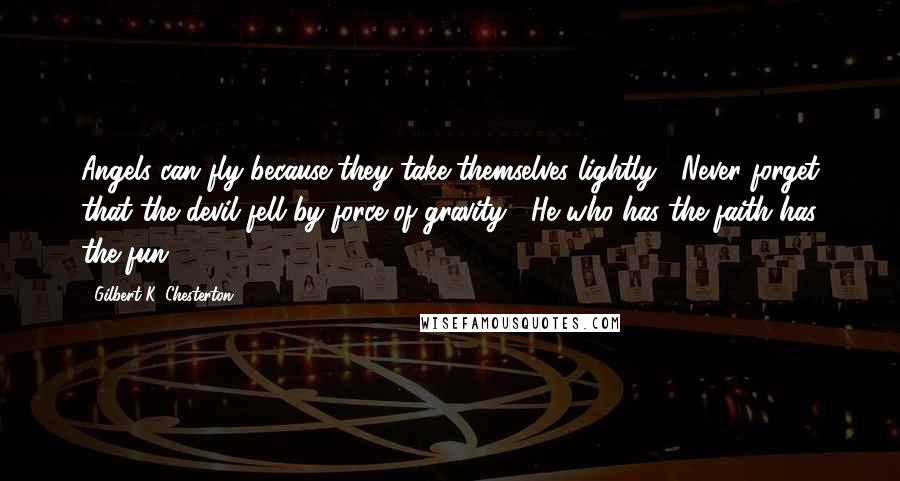 Gilbert K. Chesterton Quotes: Angels can fly because they take themselves lightly.  Never forget that the devil fell by force of gravity.  He who has the faith has the fun.