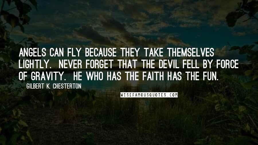 Gilbert K. Chesterton Quotes: Angels can fly because they take themselves lightly. Never forget that the devil fell by force of gravity. He who has the faith has the fun.