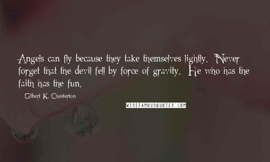 Gilbert K. Chesterton Quotes: Angels can fly because they take themselves lightly.  Never forget that the devil fell by force of gravity.  He who has the faith has the fun.